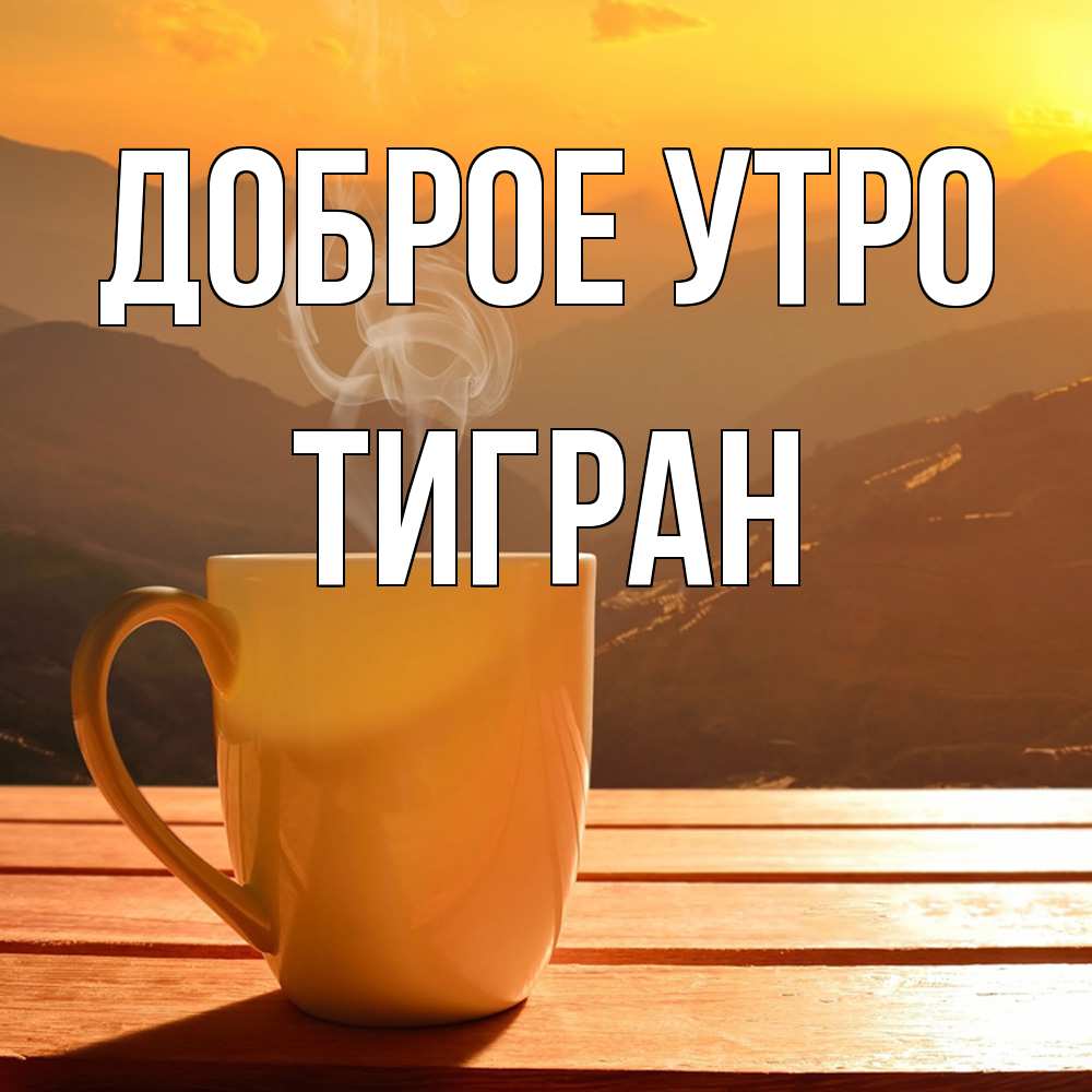 Открытка на каждый день с именем, Тигран Доброе утро кофе в горах Прикольная открытка с пожеланием онлайн скачать бесплатно 