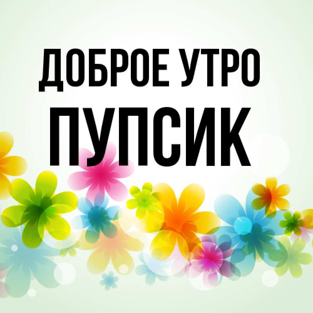 Открытка на каждый день с именем, пупсик Доброе утро позитивные цветочки Прикольная открытка с пожеланием онлайн скачать бесплатно 