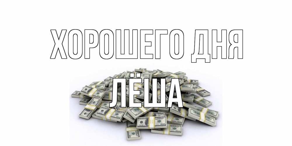 Открытка на каждый день с именем, Лёша Хорошего дня гора долларов Прикольная открытка с пожеланием онлайн скачать бесплатно 