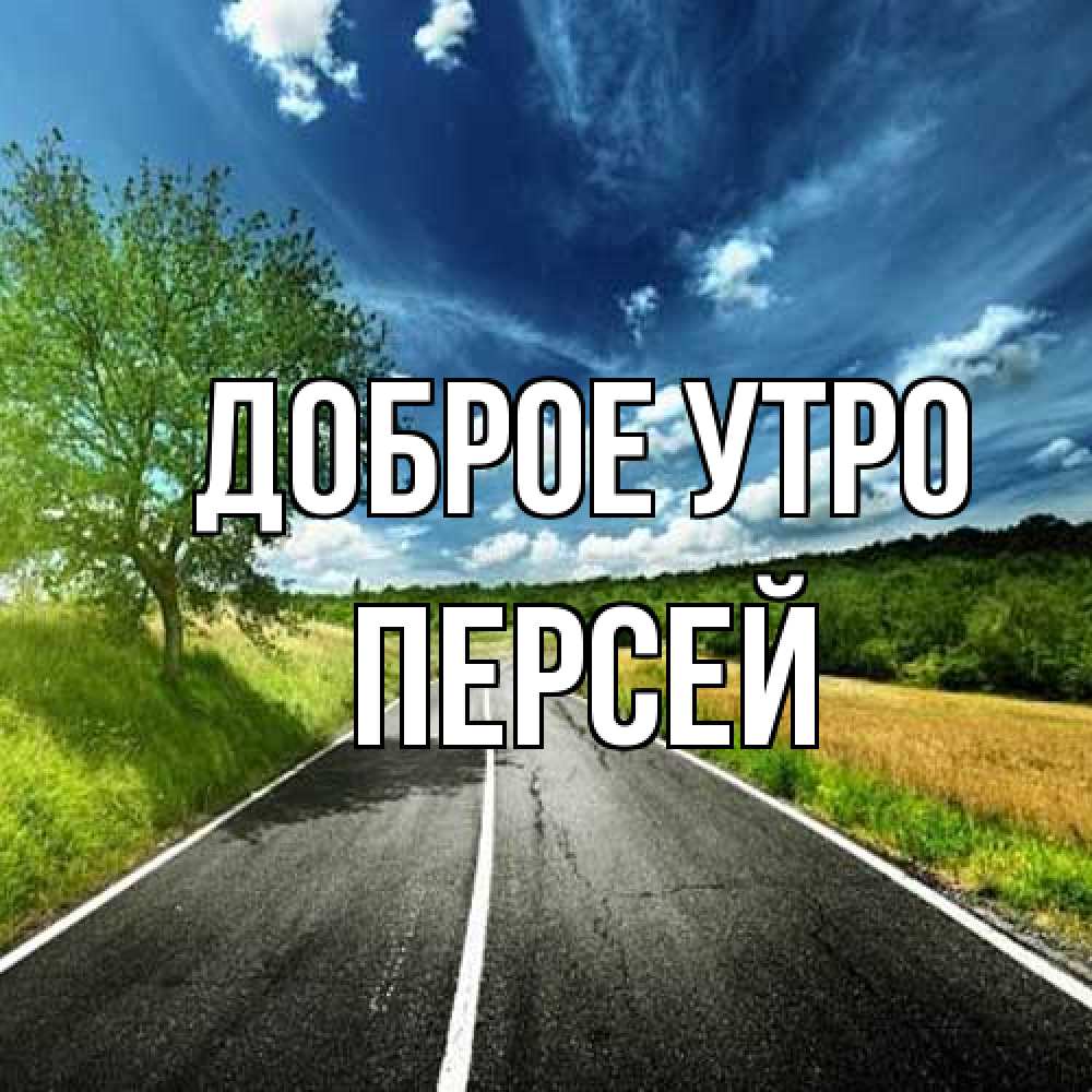 Открытка на каждый день с именем, Персей Доброе утро дорога и небо Прикольная открытка с пожеланием онлайн скачать бесплатно 