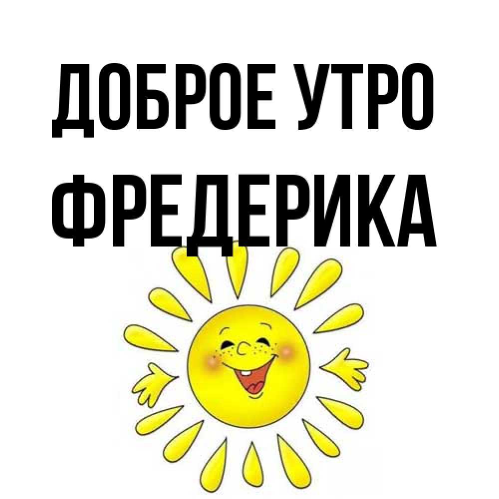 Открытка на каждый день с именем, Фредерика Доброе утро улыбка Прикольная открытка с пожеланием онлайн скачать бесплатно 