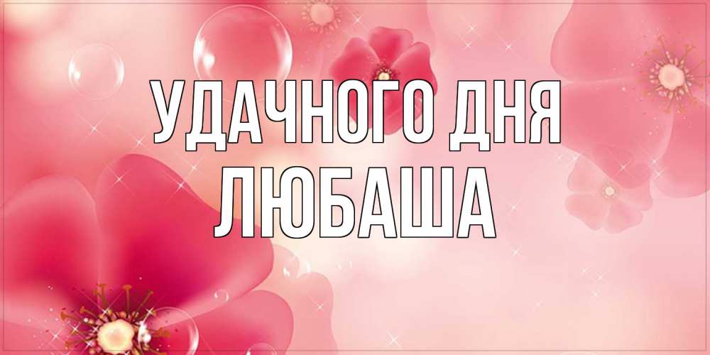 Открытка на каждый день с именем, Любаша Удачного дня красивая открытка с цветами Прикольная открытка с пожеланием онлайн скачать бесплатно 