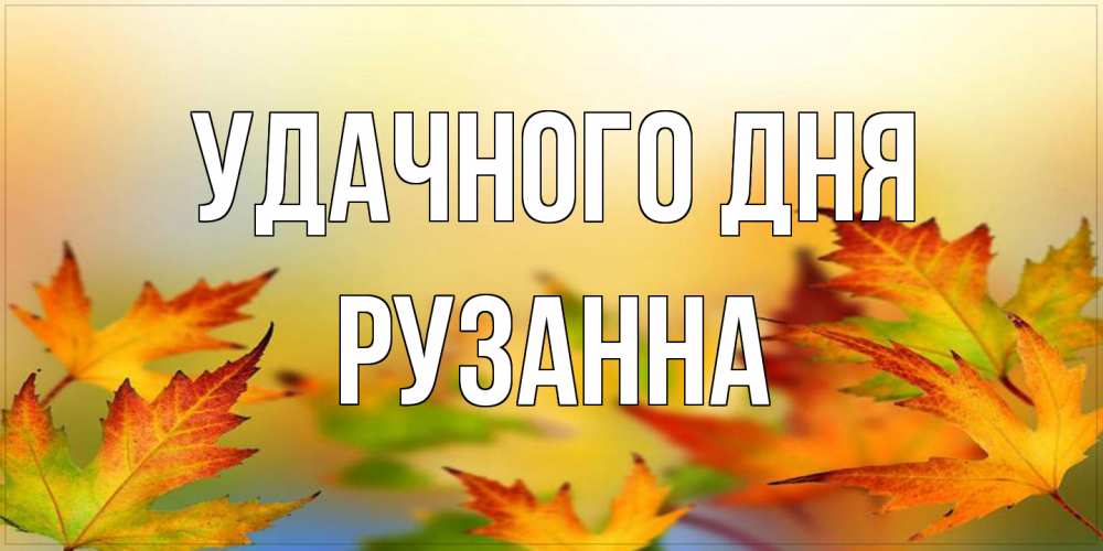 Открытка на каждый день с именем, Рузанна Удачного дня открытка с пожеланием хорошего осеннего дня Прикольная открытка с пожеланием онлайн скачать бесплатно 