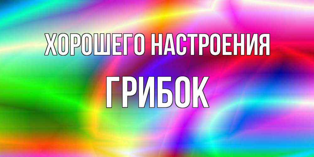 Открытка на каждый день с именем, Грибок Хорошего настроения радуга Прикольная открытка с пожеланием онлайн скачать бесплатно 