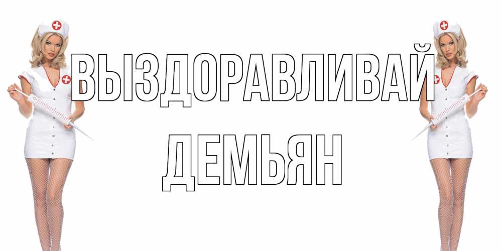 Открытка на каждый день с именем, Демьян Выздоравливай открытки с медсестрой Прикольная открытка с пожеланием онлайн скачать бесплатно 
