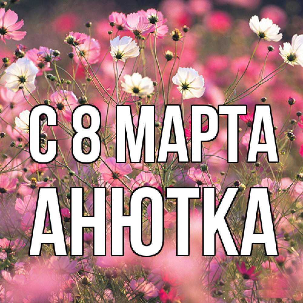 Открытка на каждый день с именем, Анютка C 8 МАРТА красиво 1 Прикольная открытка с пожеланием онлайн скачать бесплатно 