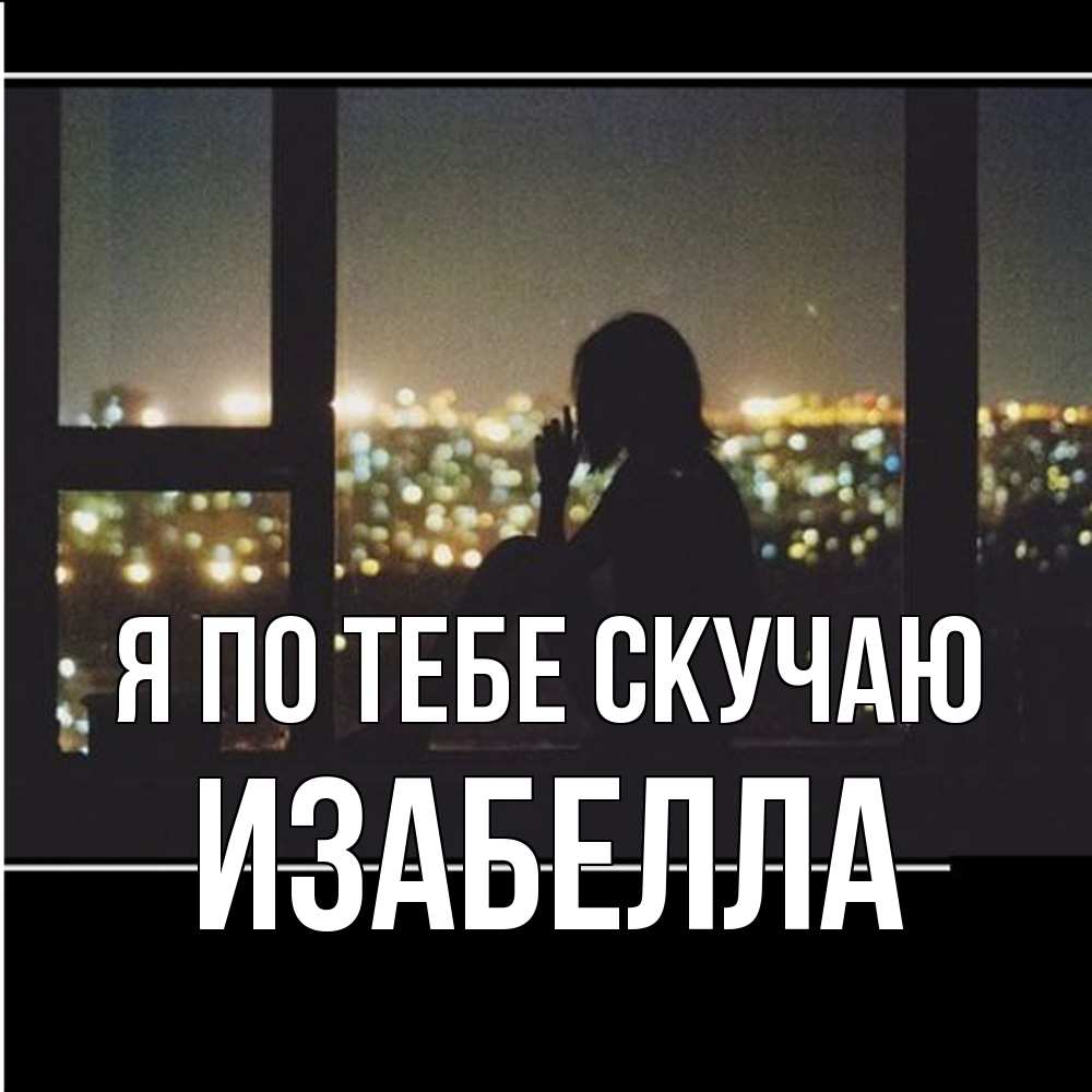 Открытка на каждый день с именем, Изабелла Я по тебе скучаю у окна Прикольная открытка с пожеланием онлайн скачать бесплатно 