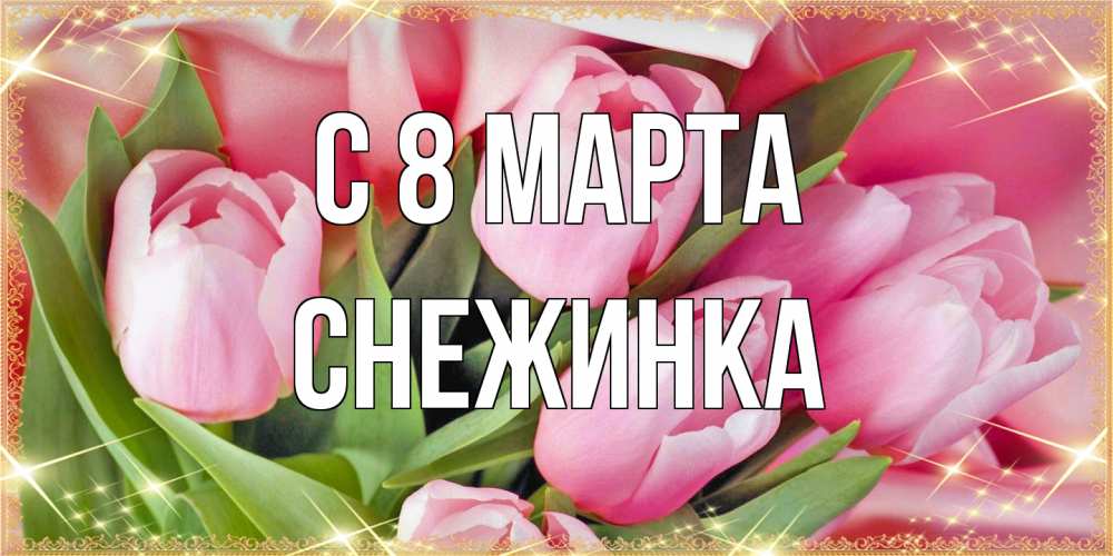 Открытка на каждый день с именем, Снежинка C 8 МАРТА красивые открытки на 8 марта для милых дам Прикольная открытка с пожеланием онлайн скачать бесплатно 