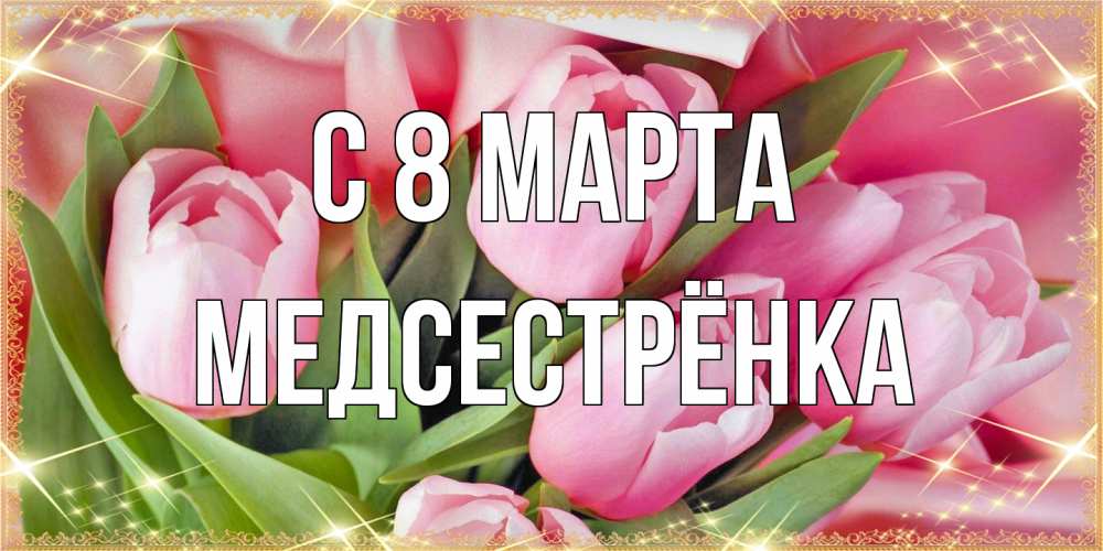 Открытка на каждый день с именем, Медсестрёнка C 8 МАРТА красивые открытки на 8 марта для милых дам Прикольная открытка с пожеланием онлайн скачать бесплатно 