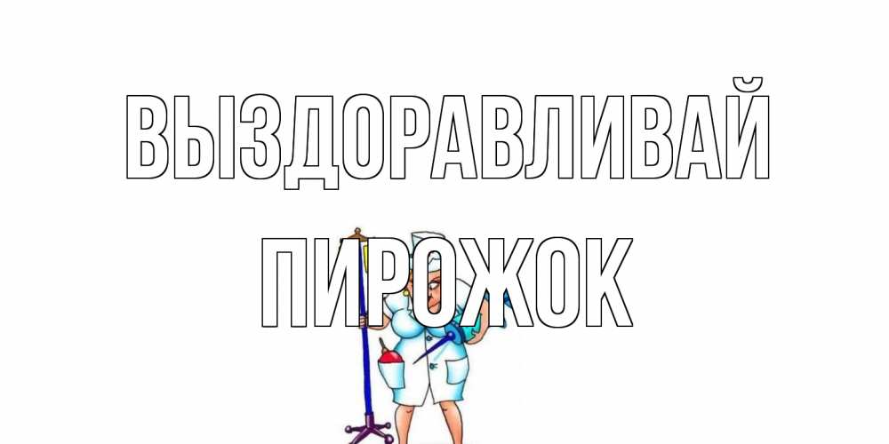 Открытка на каждый день с именем, пирожок Выздоравливай медсестра Прикольная открытка с пожеланием онлайн скачать бесплатно 
