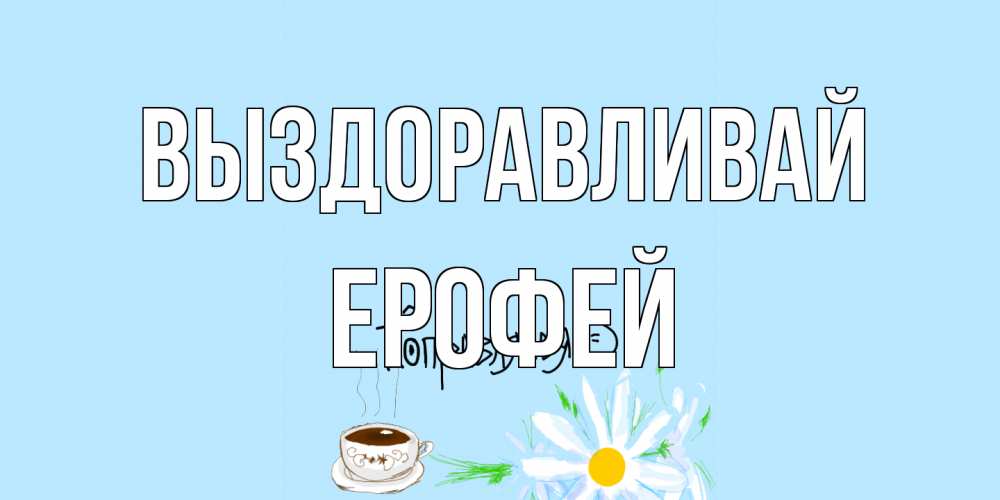 Открытка на каждый день с именем, Ерофей Выздоравливай чай Прикольная открытка с пожеланием онлайн скачать бесплатно 