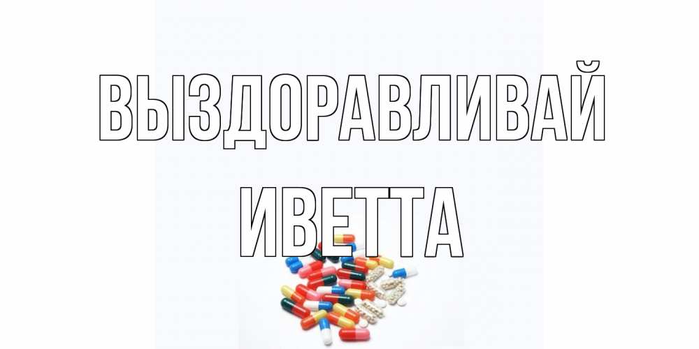 Открытка на каждый день с именем, Иветта Выздоравливай таблетки Прикольная открытка с пожеланием онлайн скачать бесплатно 