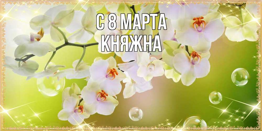 Открытка на каждый день с именем, Княжна C 8 МАРТА открытка с цветами на международный женский день Прикольная открытка с пожеланием онлайн скачать бесплатно 