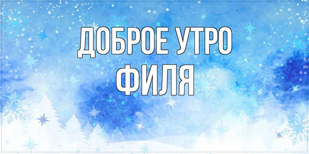 Открытка на каждый день с именем, Филя Доброе утро зима и снежинки Прикольная открытка с пожеланием онлайн скачать бесплатно 