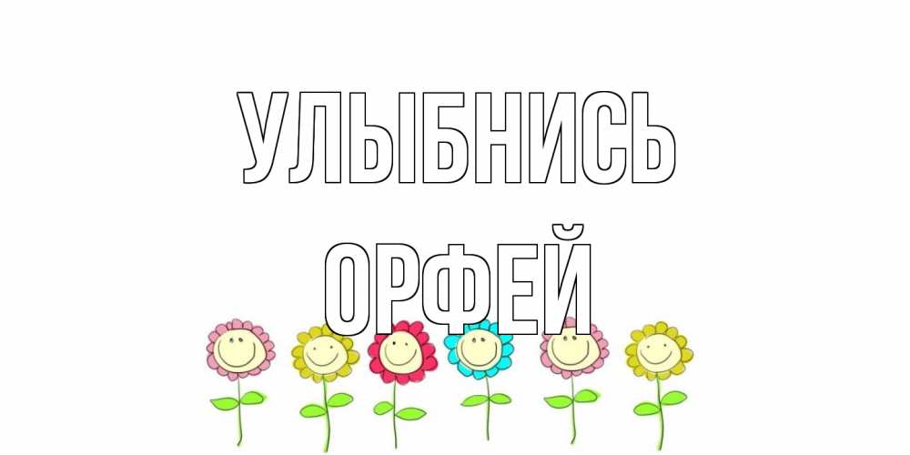Открытка на каждый день с именем, Орфей Улыбнись улыбка, цветы Прикольная открытка с пожеланием онлайн скачать бесплатно 