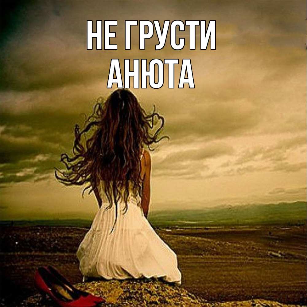 Открытка на каждый день с именем, Анюта Не грусти белое платье и длинные волосы Прикольная открытка с пожеланием онлайн скачать бесплатно 