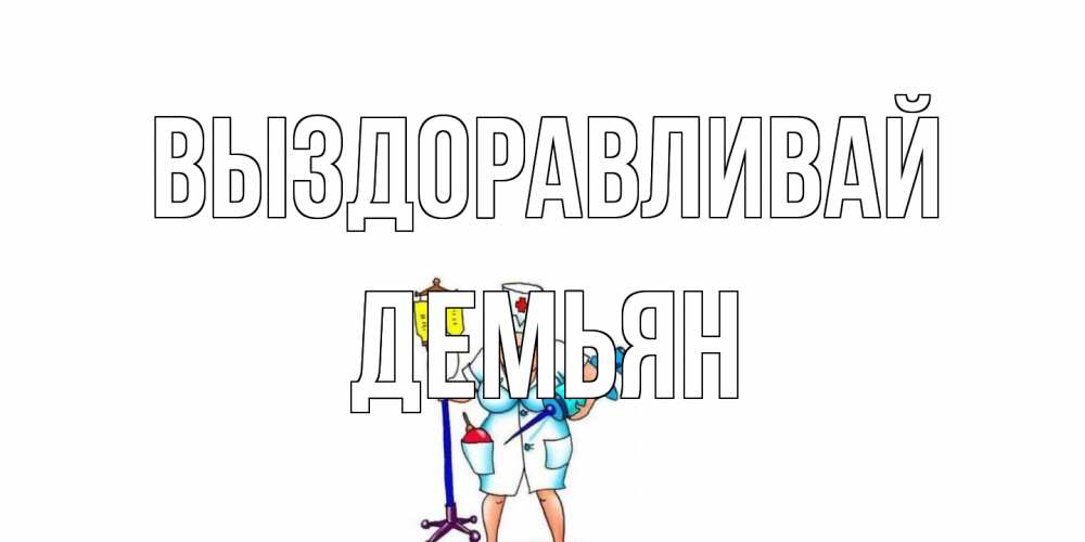Открытка на каждый день с именем, Демьян Выздоравливай медсестра Прикольная открытка с пожеланием онлайн скачать бесплатно 