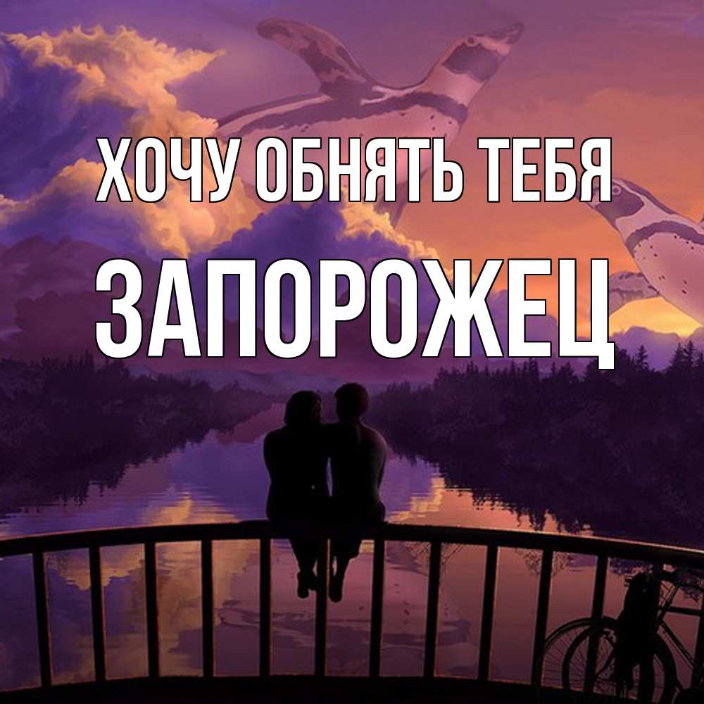 Открытка на каждый день с именем, Запорожец Хочу обнять тебя парочка сидит на мосте или на набережной Прикольная открытка с пожеланием онлайн скачать бесплатно 