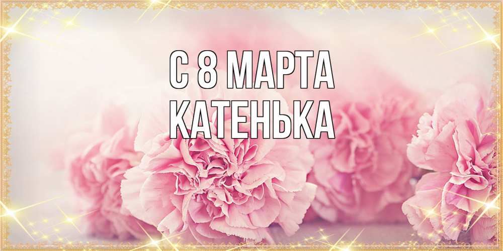 Открытка на каждый день с именем, Катенька C 8 МАРТА розовые цветы на международный женский день Прикольная открытка с пожеланием онлайн скачать бесплатно 