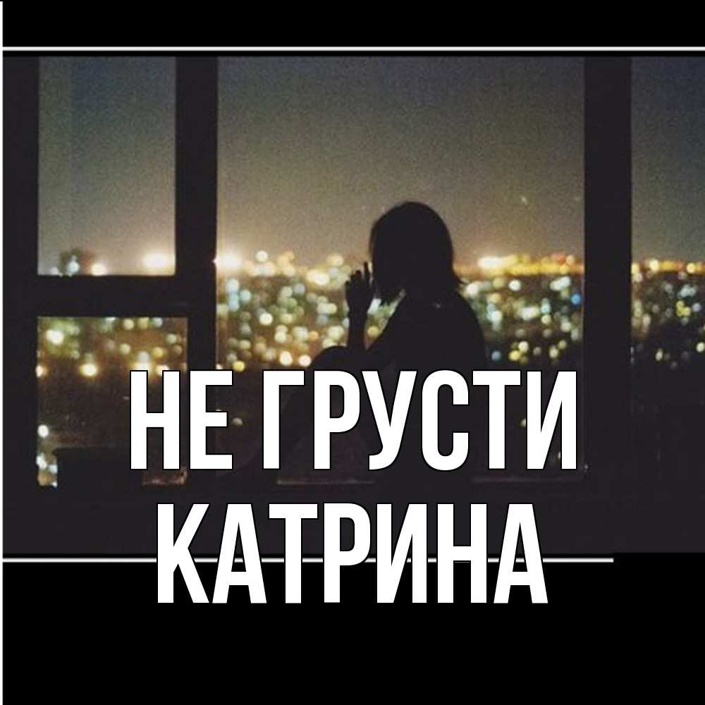 Открытка на каждый день с именем, Катрина Не грусти смотрит на ночной город Прикольная открытка с пожеланием онлайн скачать бесплатно 