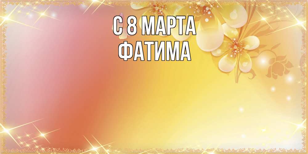 Открытка на каждый день с именем, Фатима C 8 МАРТА бесплатные открытки на международный женский день Прикольная открытка с пожеланием онлайн скачать бесплатно 