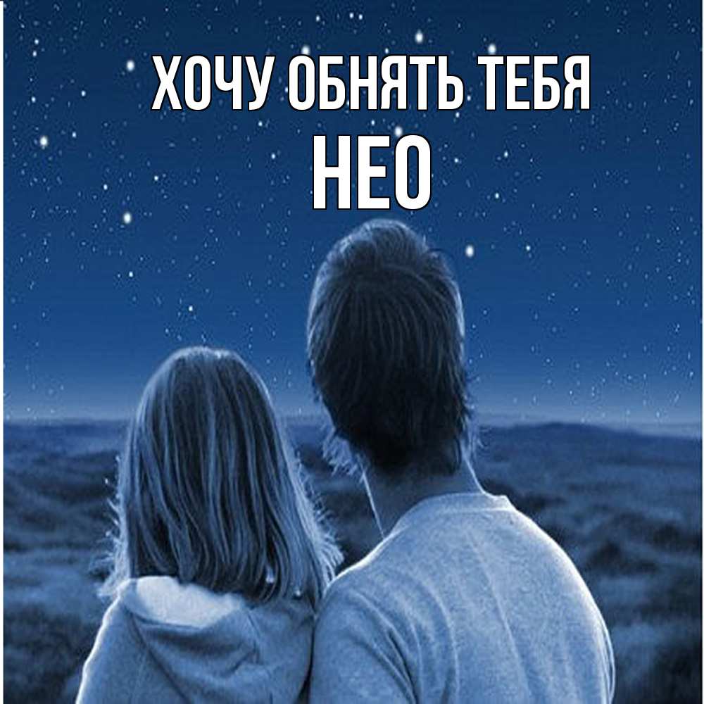 Открытка на каждый день с именем, Нео Хочу обнять тебя парень с девушкой смотрят на звезды Прикольная открытка с пожеланием онлайн скачать бесплатно 