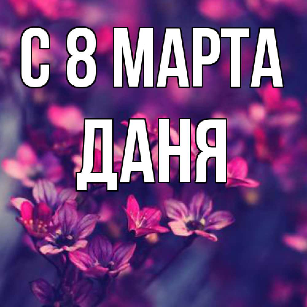 Открытка на каждый день с именем, Даня C 8 МАРТА небольшие цветы 1 Прикольная открытка с пожеланием онлайн скачать бесплатно 