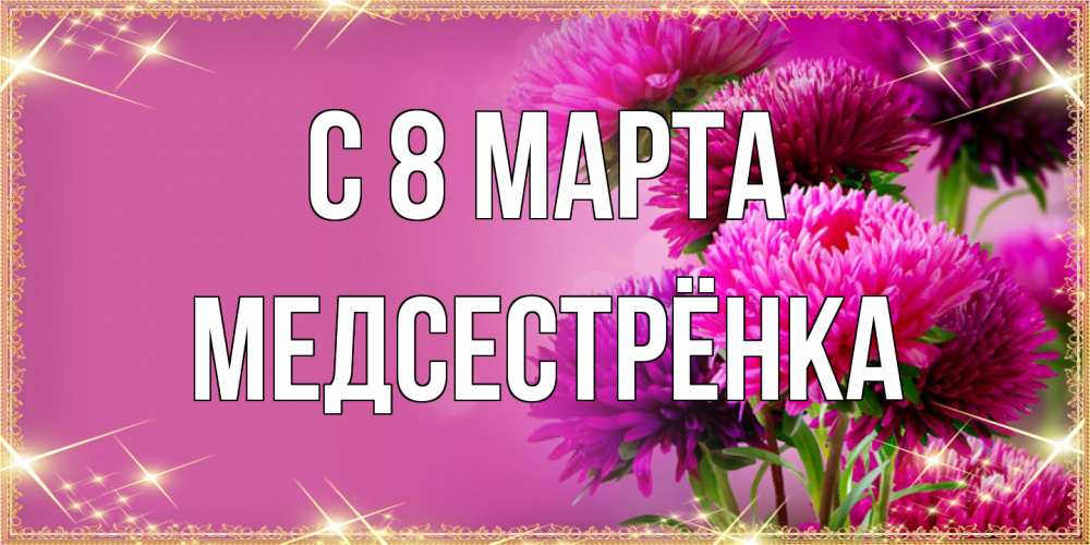 Открытка на каждый день с именем, Медсестрёнка C 8 МАРТА садовые цветы на 8 марта Прикольная открытка с пожеланием онлайн скачать бесплатно 