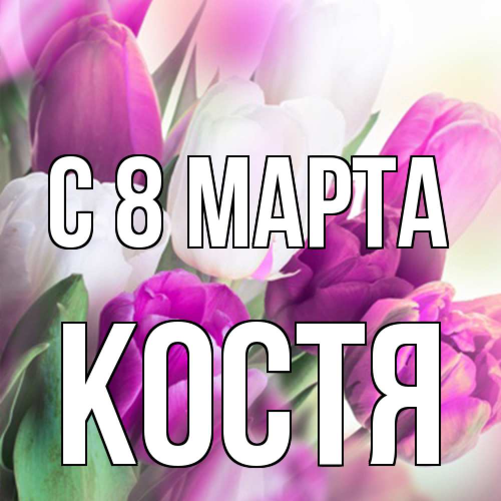 Открытка на каждый день с именем, Костя C 8 МАРТА весна 1 Прикольная открытка с пожеланием онлайн скачать бесплатно 