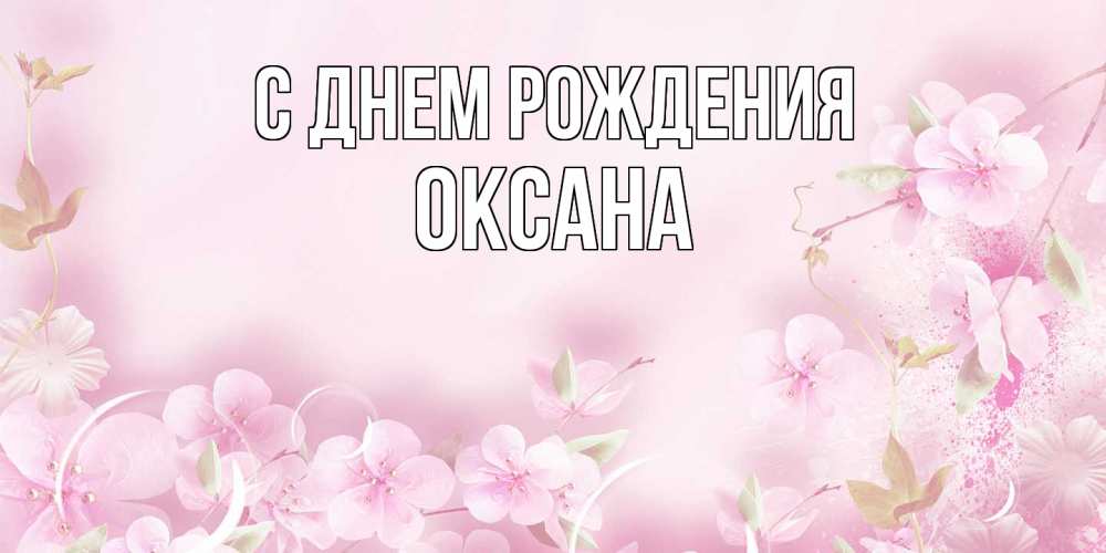 Открытка на каждый день с именем, Оксана С днем рождения нежные цветы Прикольная открытка с пожеланием онлайн скачать бесплатно 