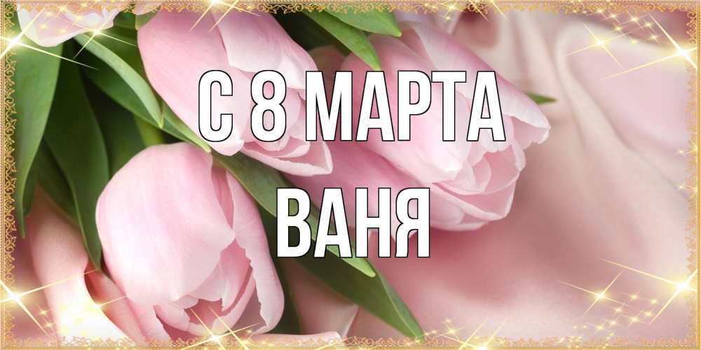 Открытка на каждый день с именем, Ваня C 8 МАРТА поздравления с международным женским днем Прикольная открытка с пожеланием онлайн скачать бесплатно 