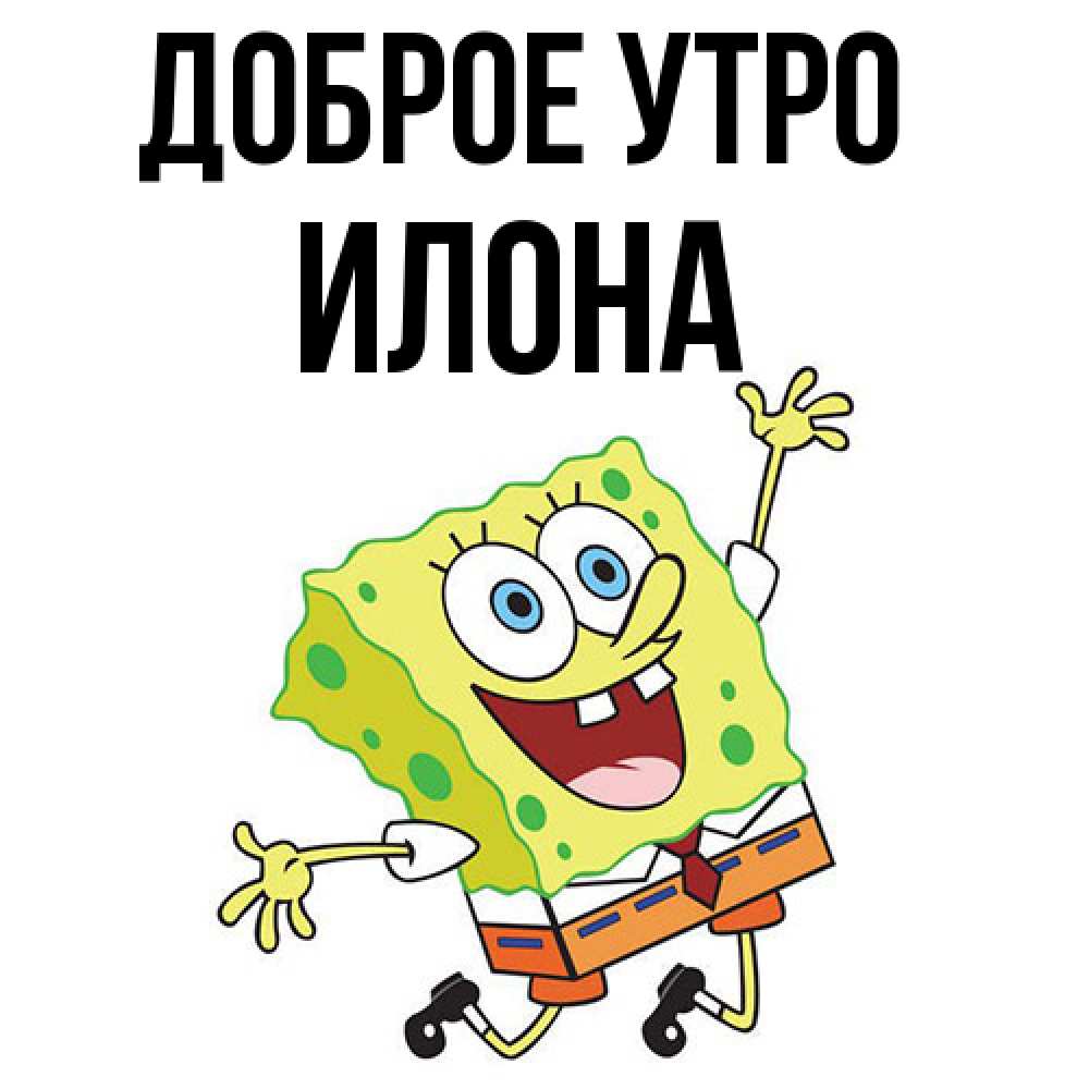 Открытка на каждый день с именем, Илона Доброе утро улыбающийся спанч Боб Прикольная открытка с пожеланием онлайн скачать бесплатно 