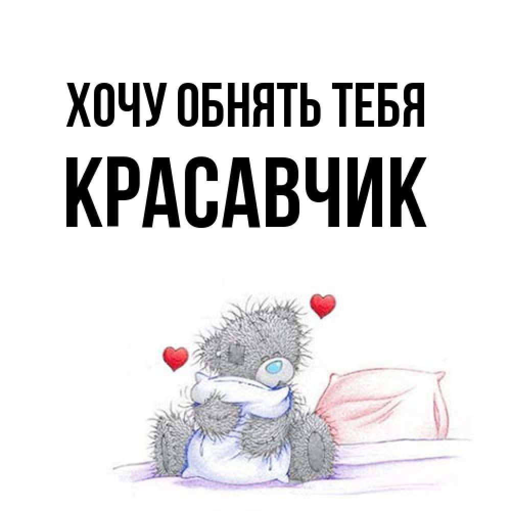 Открытка на каждый день с именем, Красавчик Хочу обнять тебя сердечки мишка Тедди и кроватка Прикольная открытка с пожеланием онлайн скачать бесплатно 