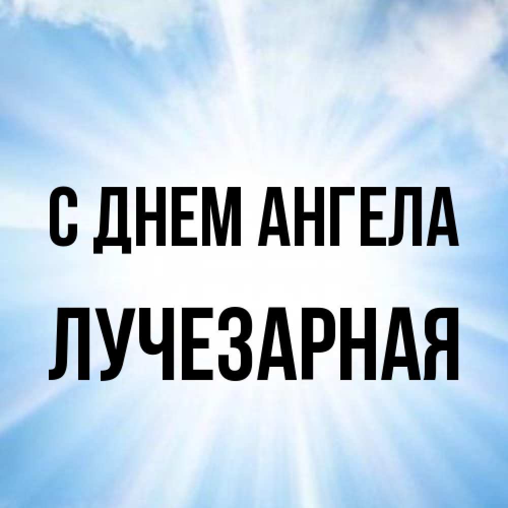 Открытка на каждый день с именем, лучезарная С днем ангела свет небесный Прикольная открытка с пожеланием онлайн скачать бесплатно 