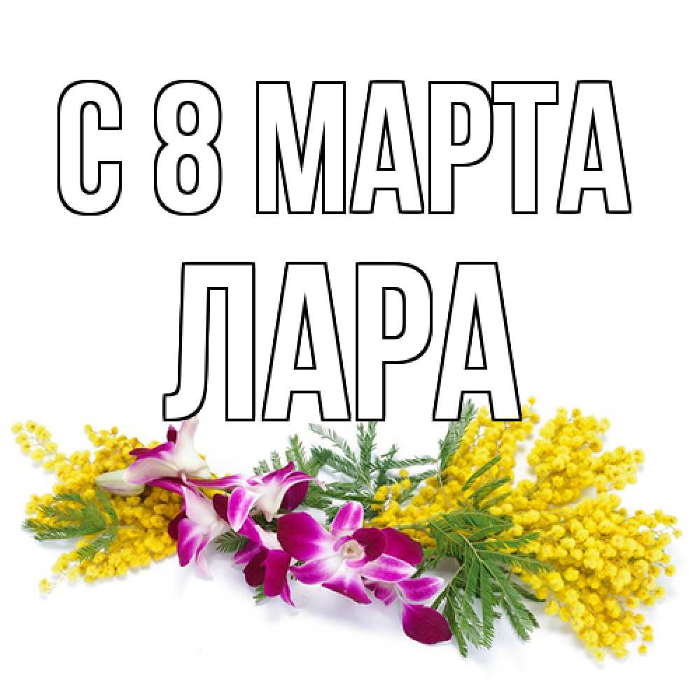 Открытка на каждый день с именем, Лара C 8 МАРТА открытка на международный женский день с цветами  1 Прикольная открытка с пожеланием онлайн скачать бесплатно 