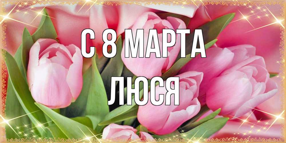 Открытка на каждый день с именем, Люся C 8 МАРТА красивые открытки на 8 марта для милых дам Прикольная открытка с пожеланием онлайн скачать бесплатно 