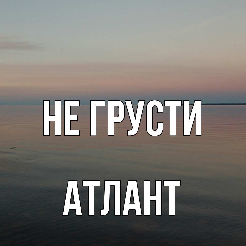 Открытка на каждый день с именем, Атлант Не грусти водная гладь Прикольная открытка с пожеланием онлайн скачать бесплатно 