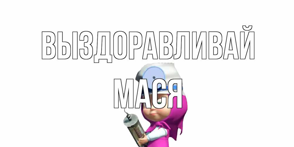 Открытка на каждый день с именем, Мася Выздоравливай маша доктор варч Прикольная открытка с пожеланием онлайн скачать бесплатно 