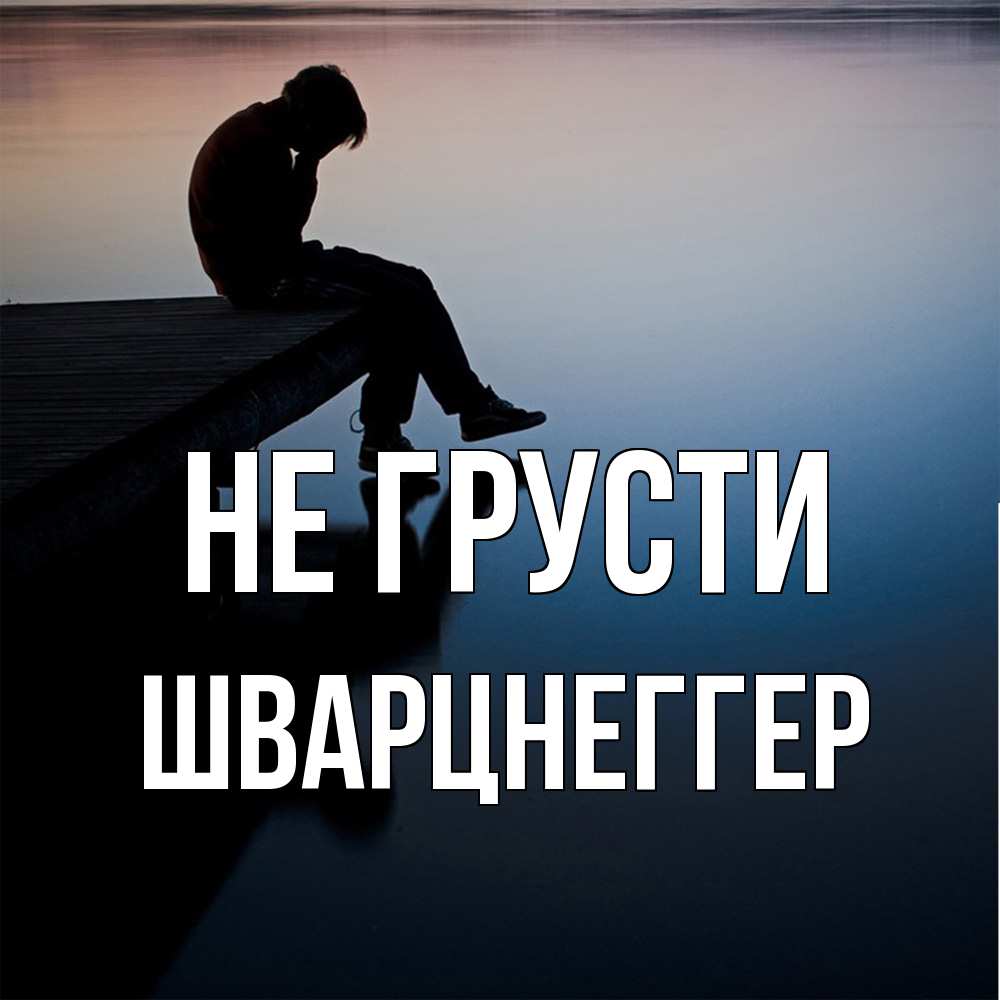 Открытка на каждый день с именем, Шварцнеггер Не грусти печаль Прикольная открытка с пожеланием онлайн скачать бесплатно 