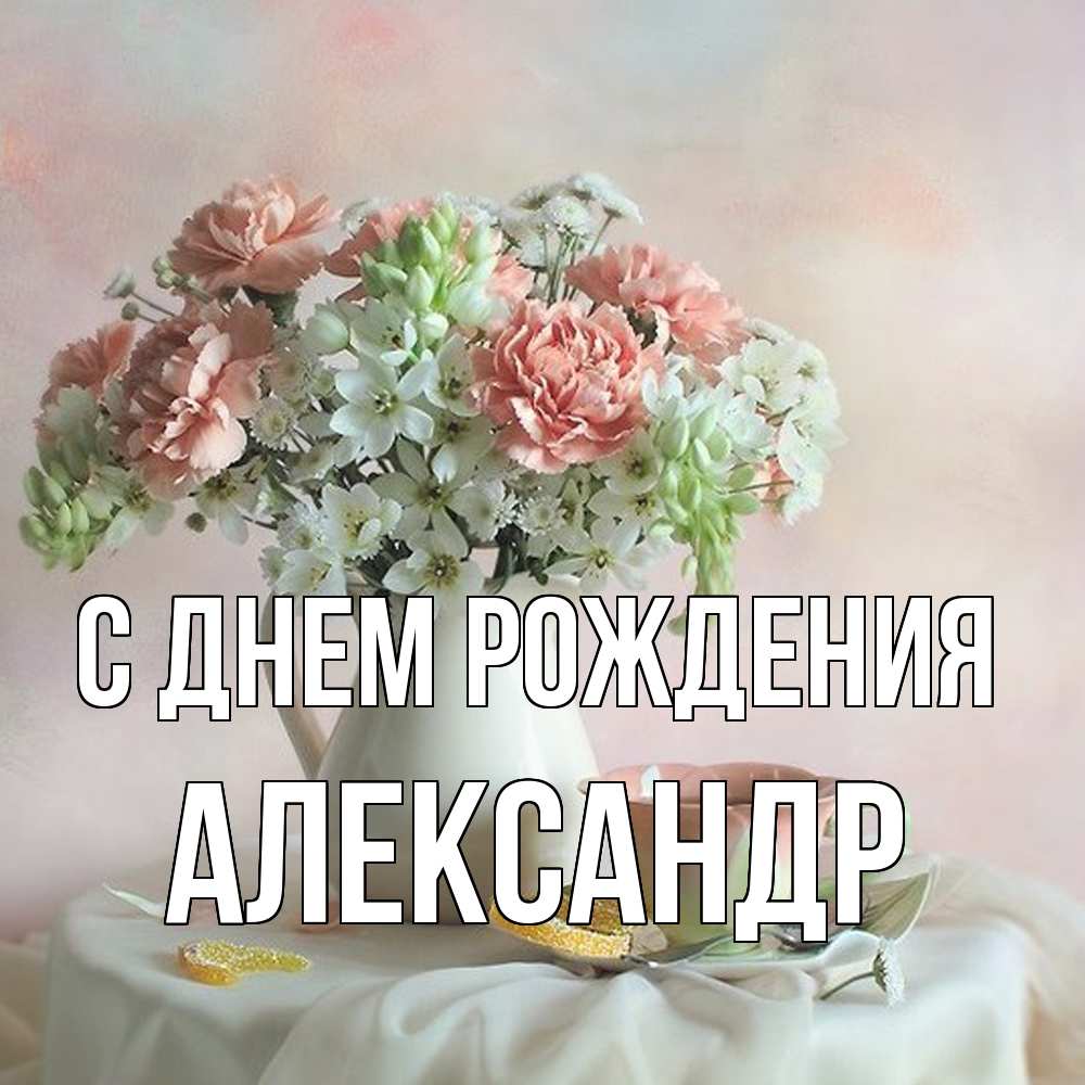 Открытка на каждый день с именем, Александр С днем рождения с цветами Прикольная открытка с пожеланием онлайн скачать бесплатно 