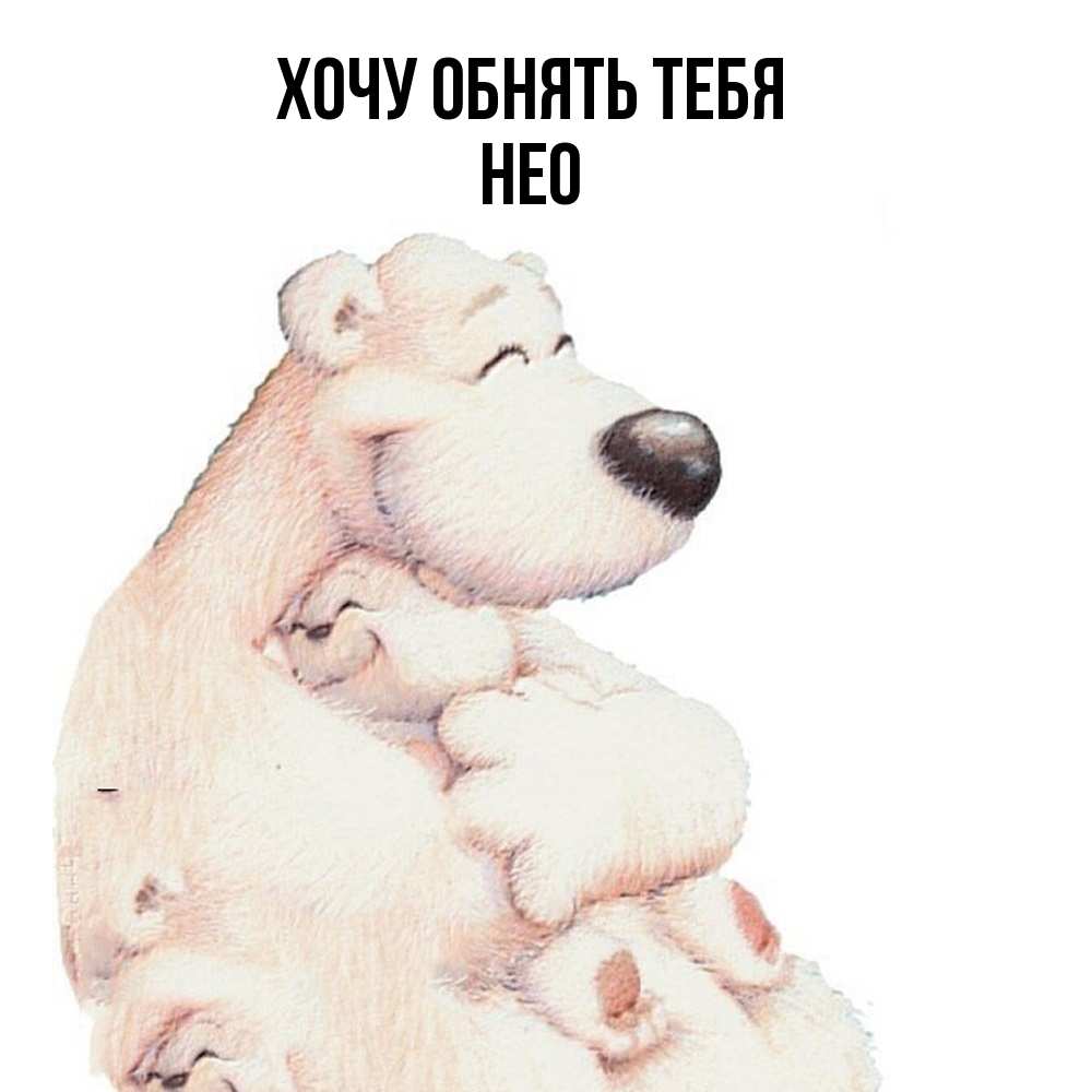 Открытка на каждый день с именем, Нео Хочу обнять тебя мама белый медведь Прикольная открытка с пожеланием онлайн скачать бесплатно 