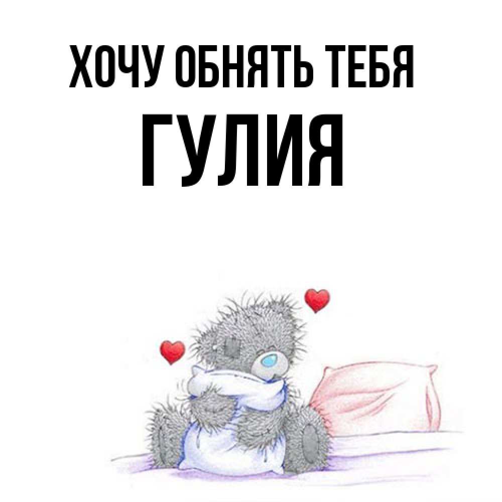 Открытка на каждый день с именем, Гулия Хочу обнять тебя сердечки мишка Тедди и кроватка Прикольная открытка с пожеланием онлайн скачать бесплатно 