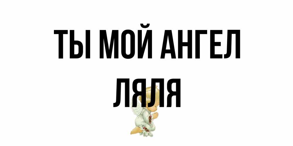 Открытка на каждый день с именем, Ляля Ты мой ангел ангел Прикольная открытка с пожеланием онлайн скачать бесплатно 
