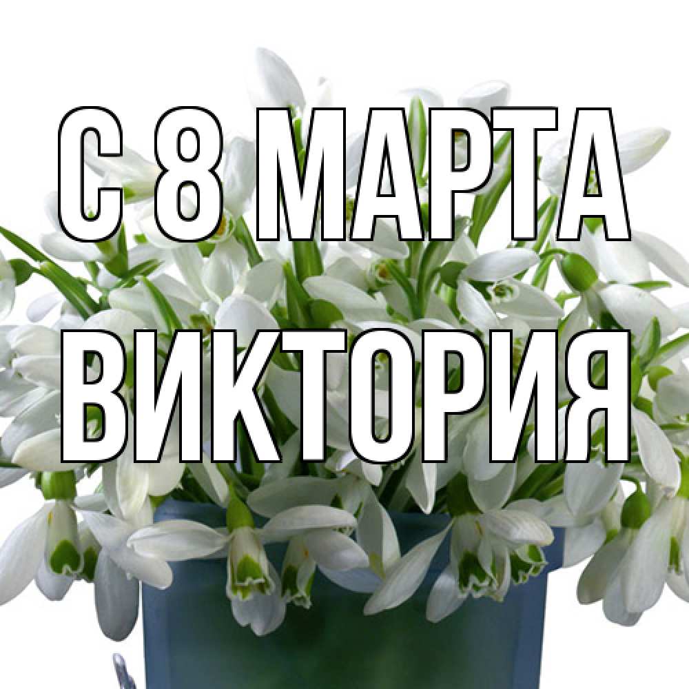 Открытка на каждый день с именем, Виктория C 8 МАРТА цветы к международному женскому дню Прикольная открытка с пожеланием онлайн скачать бесплатно 