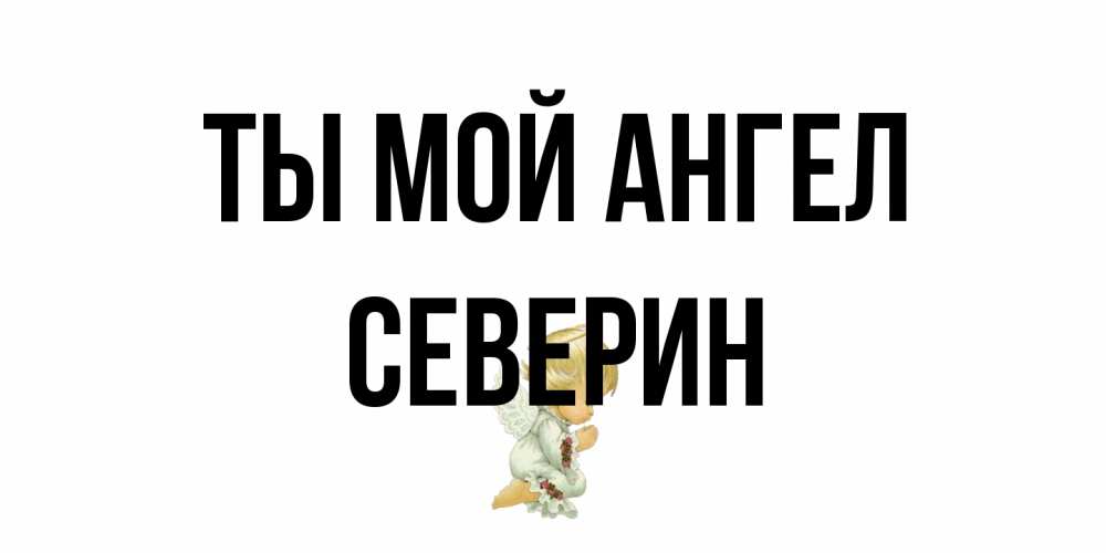Открытка на каждый день с именем, Северин Ты мой ангел ангел Прикольная открытка с пожеланием онлайн скачать бесплатно 