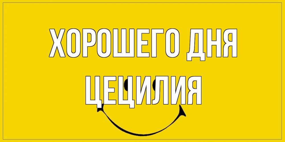 Открытка на каждый день с именем, Цецилия Хорошего дня улыбка Прикольная открытка с пожеланием онлайн скачать бесплатно 