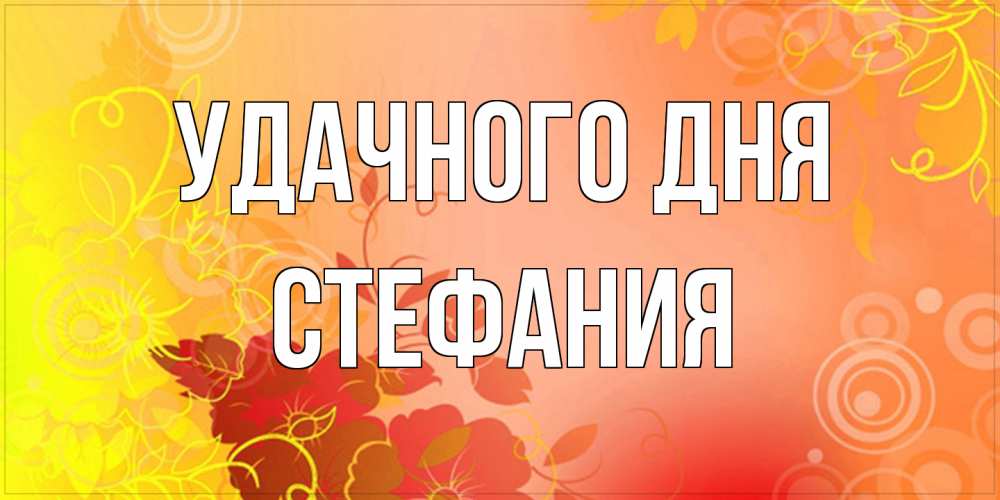 Открытка на каждый день с именем, Стефания Удачного дня открытка с оранжевыми цветами абстракция Прикольная открытка с пожеланием онлайн скачать бесплатно 
