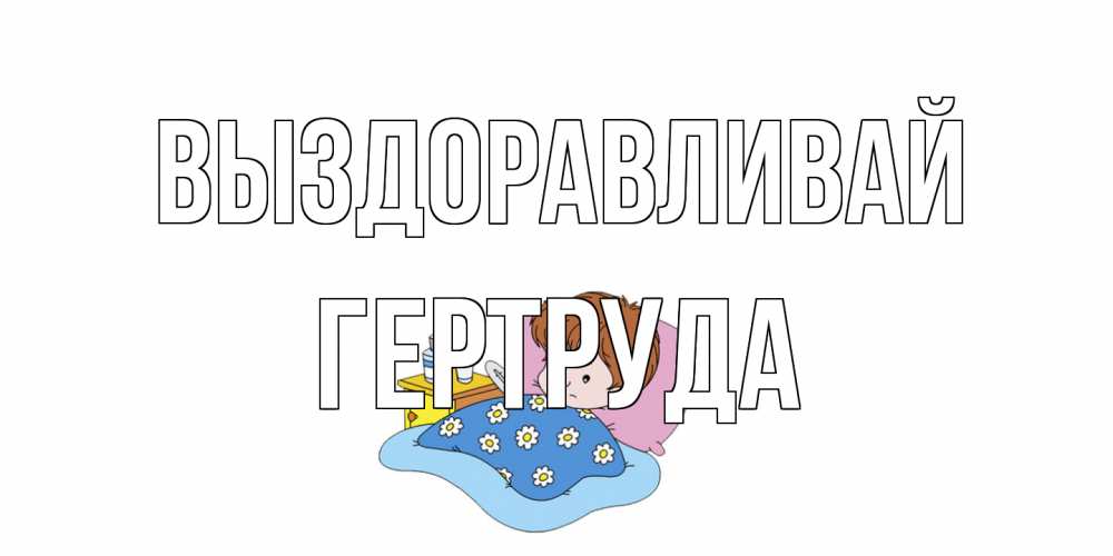 Открытка на каждый день с именем, Гертруда Выздоравливай не болейте дети Прикольная открытка с пожеланием онлайн скачать бесплатно 