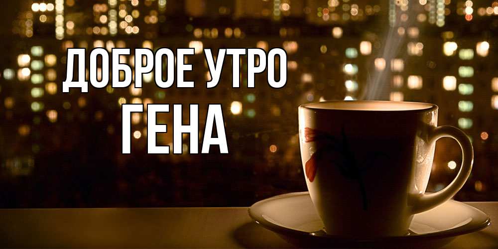 Открытка на каждый день с именем, Гена Доброе утро утрешнее настроение Прикольная открытка с пожеланием онлайн скачать бесплатно 