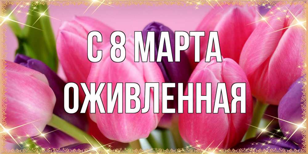 Открытка на каждый день с именем, Оживленная C 8 МАРТА тюльпаны для женщины на международный женский день Прикольная открытка с пожеланием онлайн скачать бесплатно 